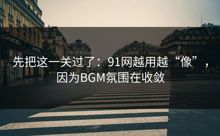 先把这一关过了：91网越用越“像”，因为BGM氛围在收敛