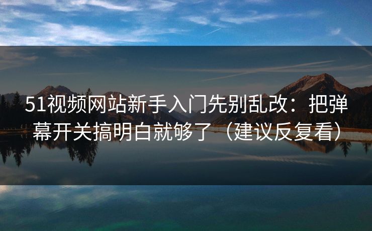 51视频网站新手入门先别乱改：把弹幕开关搞明白就够了（建议反复看）