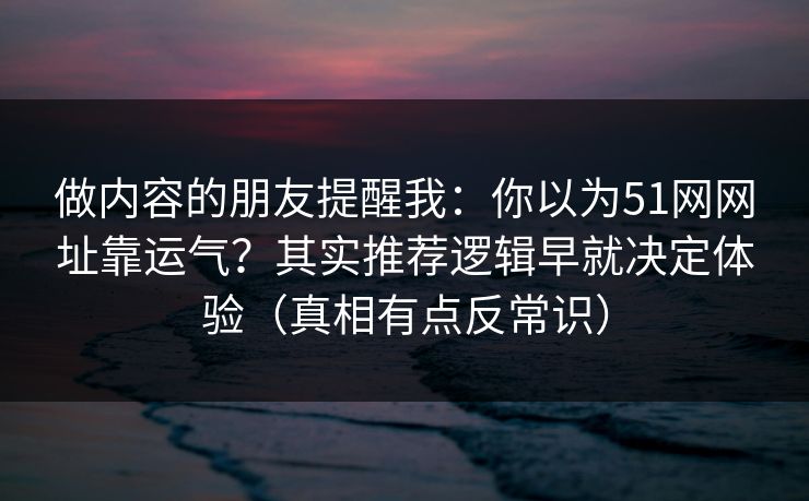 做内容的朋友提醒我：你以为51网网址靠运气？其实推荐逻辑早就决定体验（真相有点反常识）