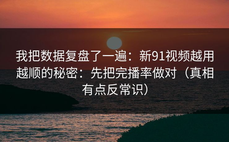 我把数据复盘了一遍：新91视频越用越顺的秘密：先把完播率做对（真相有点反常识）