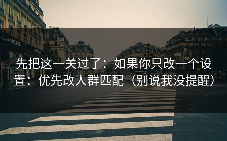 先把这一关过了：如果你只改一个设置：优先改人群匹配（别说我没提醒）