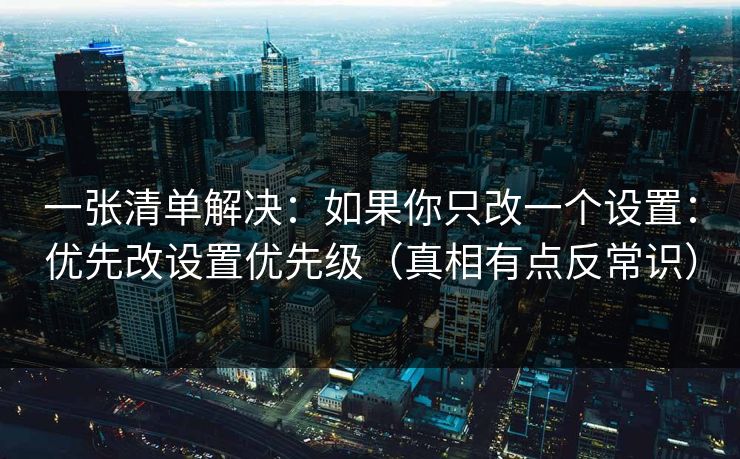 一张清单解决：如果你只改一个设置：优先改设置优先级（真相有点反常识）