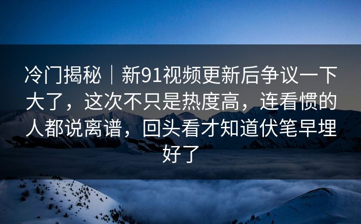 冷门揭秘|新91视频更新后争议一下大了,这次不只是热度高,连看惯的人都说离谱,回头看才知道伏笔早埋好了 冷门揭秘|新91视频更新后争议一下大了,这次不只是热度高,连看惯的人都说离谱,回头看才知道伏笔早埋好了